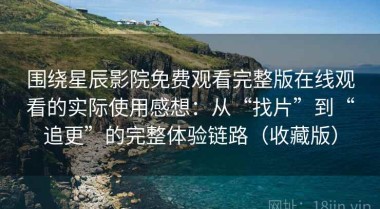 围绕星辰影院免费观看完整版在线观看的实际使用感想：从“找片”到“追更”的完整体验链路（收藏版）