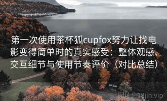 第一次使用茶杯狐cupfox努力让找电影变得简单时的真实感受：整体观感、交互细节与使用节奏评价（对比总结）