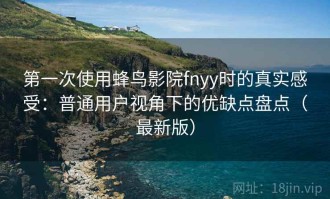 第一次使用蜂鸟影院fnyy时的真实感受：普通用户视角下的优缺点盘点（最新版）