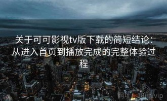 关于可可影视tv版下载的简短结论：从进入首页到播放完成的完整体验过程
