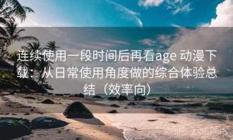 连续使用一段时间后再看age 动漫下载：从日常使用角度做的综合体验总结（效率向）