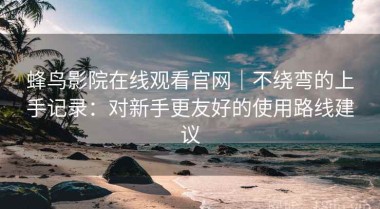 蜂鸟影院在线观看官网｜不绕弯的上手记录：对新手更友好的使用路线建议