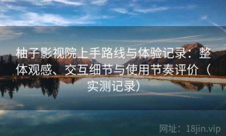 柚子影视院上手路线与体验记录：整体观感、交互细节与使用节奏评价（实测记录）