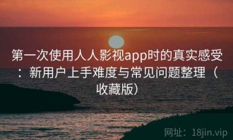 第一次使用人人影视app时的真实感受：新用户上手难度与常见问题整理（收藏版）