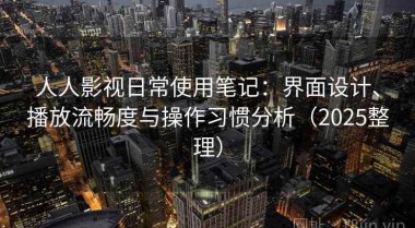 人人影视日常使用笔记：界面设计、播放流畅度与操作习惯分析（2025整理）