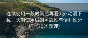 连续使用一段时间后再看age 动漫下载：长期使用后的可靠性与便利性分析（2025整理）