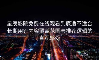 星辰影院免费在线观看到底适不适合长期用？内容覆盖范围与推荐逻辑的直观感受