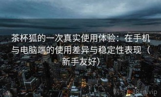 茶杯狐的一次真实使用体验：在手机与电脑端的使用差异与稳定性表现（新手友好）