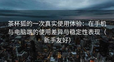 茶杯狐的一次真实使用体验：在手机与电脑端的使用差异与稳定性表现（新手友好）
