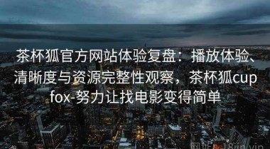 茶杯狐官方网站体验复盘：播放体验、清晰度与资源完整性观察，茶杯狐cupfox-努力让找电影变得简单