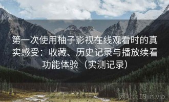 第一次使用柚子影视在线观看时的真实感受：收藏、历史记录与播放续看功能体验（实测记录）