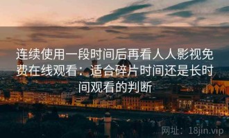 连续使用一段时间后再看人人影视免费在线观看：适合碎片时间还是长时间观看的判断