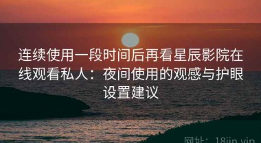 连续使用一段时间后再看星辰影院在线观看私人：夜间使用的观感与护眼设置建议
