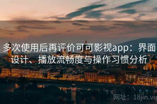 多次使用后再评价可可影视app：界面设计、播放流畅度与操作习惯分析