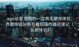 age动漫 官网的一次真实使用体验：界面按钮分布与最短操作路径速记（长期体验）