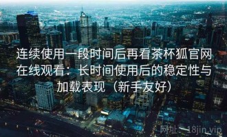 连续使用一段时间后再看茶杯狐官网在线观看：长时间使用后的稳定性与加载表现（新手友好）
