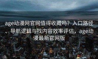 age动漫网官网值得收藏吗？入口路径、导航逻辑与找内容效率评估，age动漫最新官网版