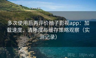 多次使用后再评价柚子影视app：加载速度、清晰度与缓存策略观察（实测记录）