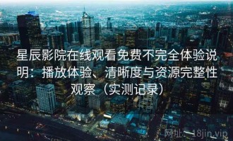 星辰影院在线观看免费不完全体验说明：播放体验、清晰度与资源完整性观察（实测记录）