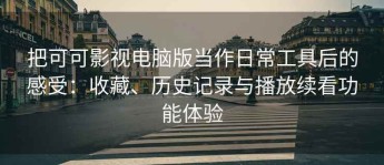 把可可影视电脑版当作日常工具后的感受：收藏、历史记录与播放续看功能体验