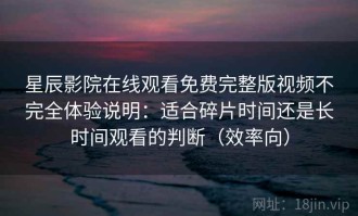 星辰影院在线观看免费完整版视频不完全体验说明：适合碎片时间还是长时间观看的判断（效率向）
