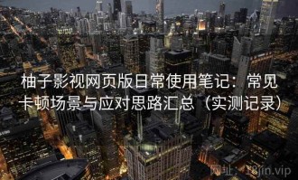 柚子影视网页版日常使用笔记：常见卡顿场景与应对思路汇总（实测记录）