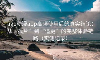 age动漫app高频使用后的真实结论：从“找片”到“追更”的完整体验链路（实测记录）