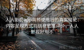 人人影视app高频使用后的真实结论：内容呈现方式与信息密度评价，人人影视好用不