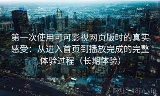 第一次使用可可影视网页版时的真实感受：从进入首页到播放完成的完整体验过程（长期体验）