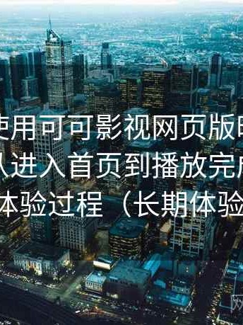 第一次使用可可影视网页版时的真实感受：从进入首页到播放完成的完整体验过程（长期体验）