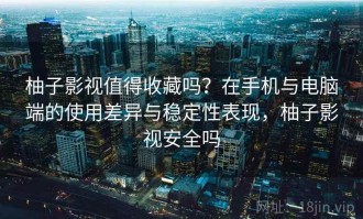 柚子影视值得收藏吗？在手机与电脑端的使用差异与稳定性表现，柚子影视安全吗