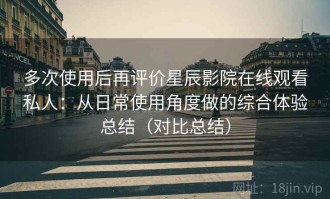 多次使用后再评价星辰影院在线观看私人：从日常使用角度做的综合体验总结（对比总结）