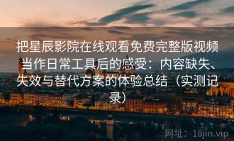 把星辰影院在线观看免费完整版视频当作日常工具后的感受：内容缺失、失效与替代方案的体验总结（实测记录）