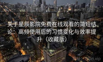 关于星辰影院免费在线观看的简短结论：高频使用后的习惯变化与效率提升（收藏版）