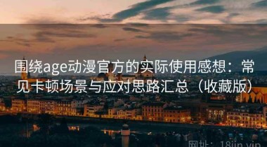 围绕age动漫官方的实际使用感想：常见卡顿场景与应对思路汇总（收藏版）