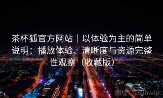茶杯狐官方网站｜以体验为主的简单说明：播放体验、清晰度与资源完整性观察（收藏版）