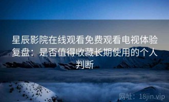 星辰影院在线观看免费观看电视体验复盘：是否值得收藏长期使用的个人判断