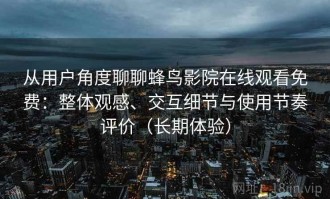从用户角度聊聊蜂鸟影院在线观看免费：整体观感、交互细节与使用节奏评价（长期体验）