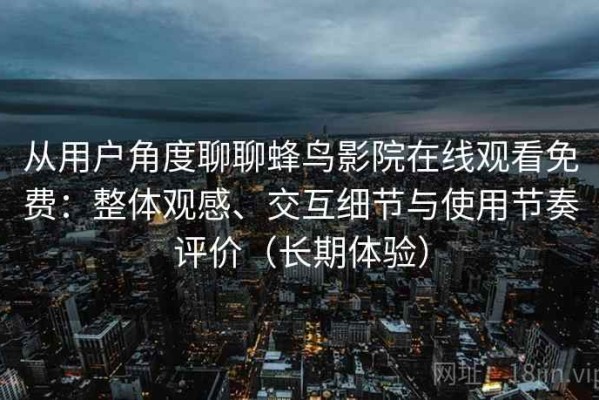从用户角度聊聊蜂鸟影院在线观看免费：整体观感、交互细节与使用节奏评价（长期体验）