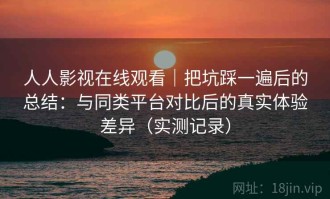 人人影视在线观看｜把坑踩一遍后的总结：与同类平台对比后的真实体验差异（实测记录）