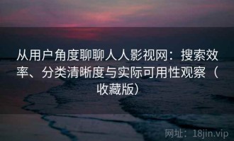从用户角度聊聊人人影视网：搜索效率、分类清晰度与实际可用性观察（收藏版）