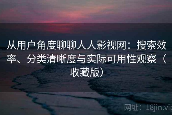 从用户角度聊聊人人影视网：搜索效率、分类清晰度与实际可用性观察（收藏版）