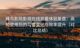 蜂鸟影院影视在线观看体验复盘：高频使用后的习惯变化与效率提升（对比总结）