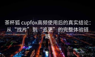 茶杯狐 cupfox高频使用后的真实结论：从“找片”到“追更”的完整体验链路