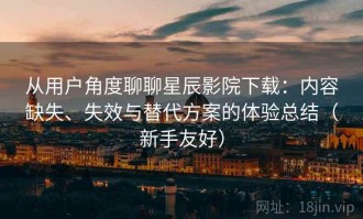 从用户角度聊聊星辰影院下载：内容缺失、失效与替代方案的体验总结（新手友好）