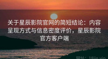 关于星辰影院官网的简短结论：内容呈现方式与信息密度评价，星辰影院官方客户端
