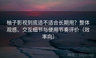 柚子影视到底适不适合长期用？整体观感、交互细节与使用节奏评价（效率向）