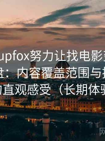 茶杯狐cupfox努力让找电影变得简单体验复盘：内容覆盖范围与推荐逻辑的直观感受（长期体验）
