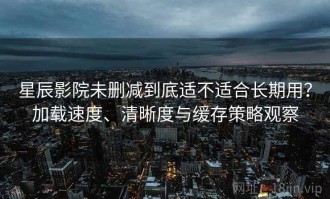星辰影院未删减到底适不适合长期用？加载速度、清晰度与缓存策略观察