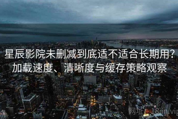星辰影院未删减到底适不适合长期用？加载速度、清晰度与缓存策略观察